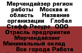 Мерчендайзер(регион работы - Москва и область) › Название организации ­ Глобал Стафф Ресурс, ООО › Отрасль предприятия ­ Мерчендайзинг › Минимальный оклад ­ 28 000 - Все города Работа » Вакансии   . Мордовия респ.